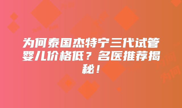 为何泰国杰特宁三代试管婴儿价格低？名医推荐揭秘！