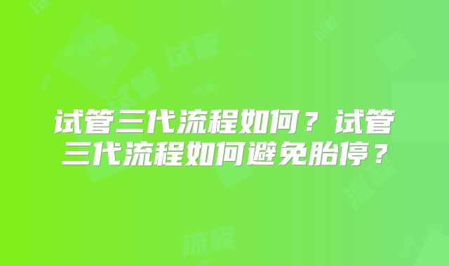 试管三代流程如何?试管三代流程如何避免胎停?