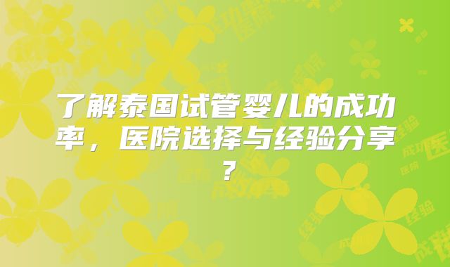 了解泰国试管婴儿的成功率,医院选择与经验分享?