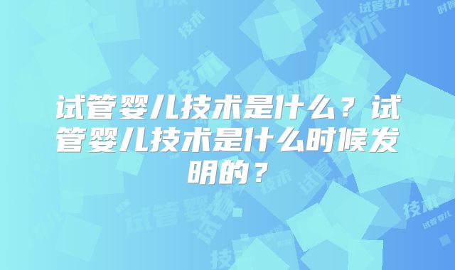 试管婴儿技术是什么？试管婴儿技术是什么时候发明的？