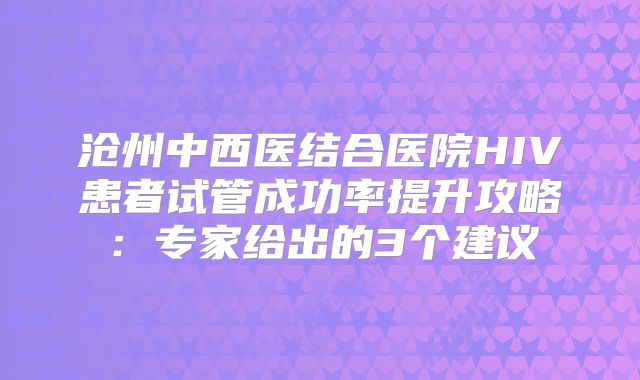 沧州中西医结合医院HIV患者试管成功率提升攻略:专家给出的3个建议