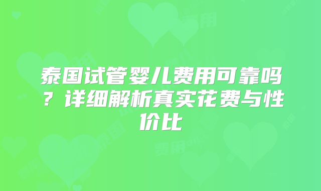 泰国试管婴儿费用可靠吗？详细解析真实花费与性价比