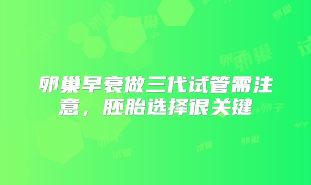 卵巢早衰做三代试管需注意,胚胎选择很关键