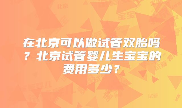 在北京可以做试管双胎吗?北京试管婴儿生宝宝的费用多少?
