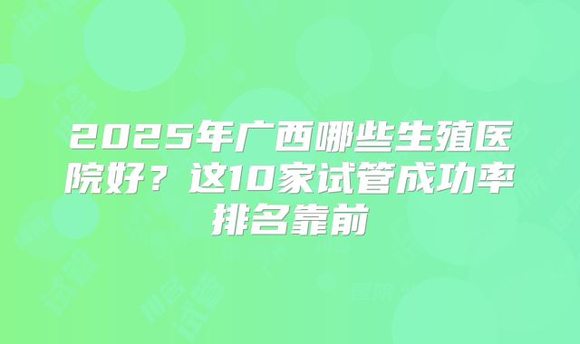 2025年广西哪些生殖医院好?这10家试管成功率排名靠前