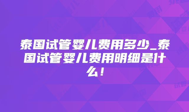 泰国试管婴儿费用多少_泰国试管婴儿费用明细是什么！