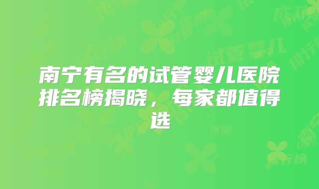 南宁有名的试管婴儿医院排名榜揭晓，每家都值得选