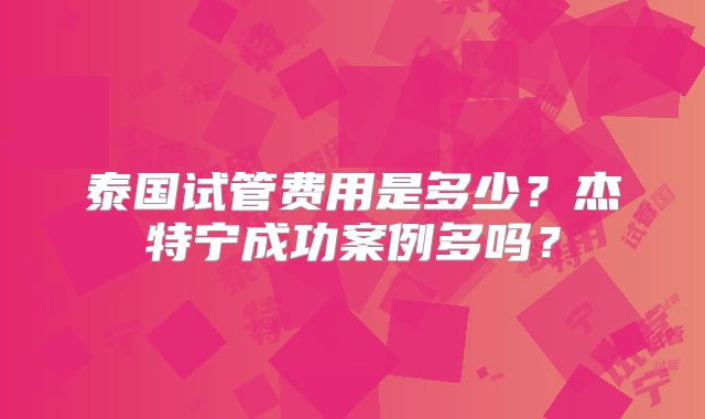 泰国试管费用是多少?杰特宁成功案例多吗?