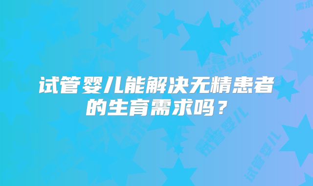 试管婴儿能解决无精患者的生育需求吗？