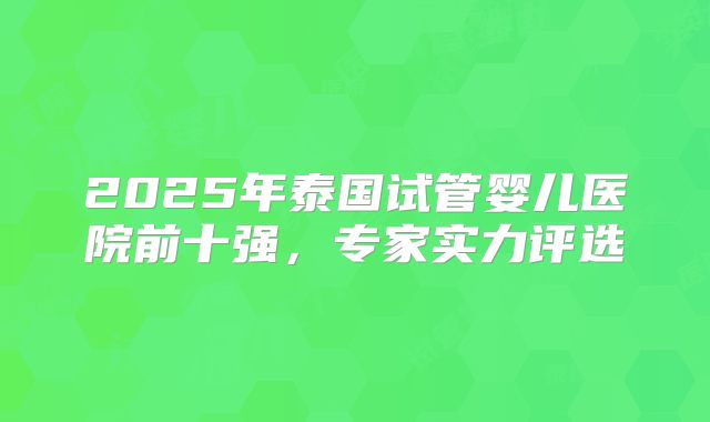 2025年泰国试管婴儿医院前十强,专家实力评选