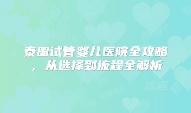 泰国试管婴儿医院全攻略,从选择到流程全解析