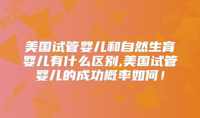 美国试管婴儿和自然生育婴儿有什么区别,美国试管婴儿的成功概率如何!