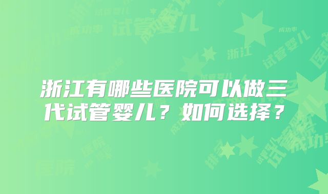 浙江有哪些医院可以做三代试管婴儿?如何选择?