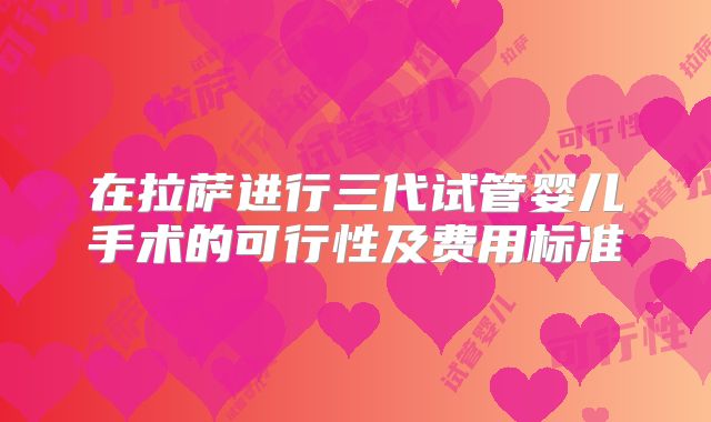 在拉萨进行三代试管婴儿手术的可行性及费用标准