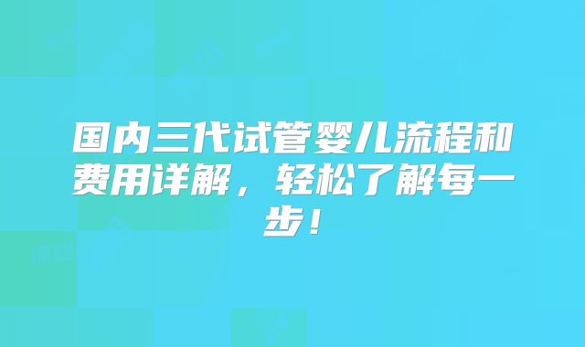 国内三代试管婴儿流程和费用详解,轻松了解每一步!