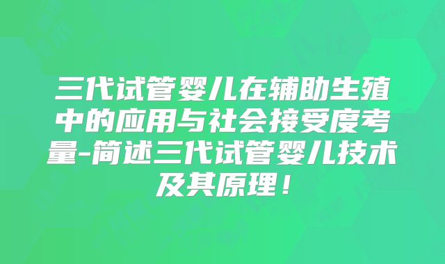 三代试管婴儿在辅助生殖中的应用与社会接受度考量-简述三代试管婴儿技术及其原理!