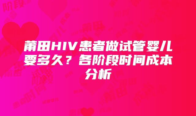 莆田HIV患者做试管婴儿要多久？各阶段时间成本分析