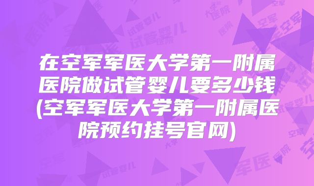在空军军医大学第一附属医院做试管婴儿要多少钱(空军军医大学第一附属医院预约挂号官网)