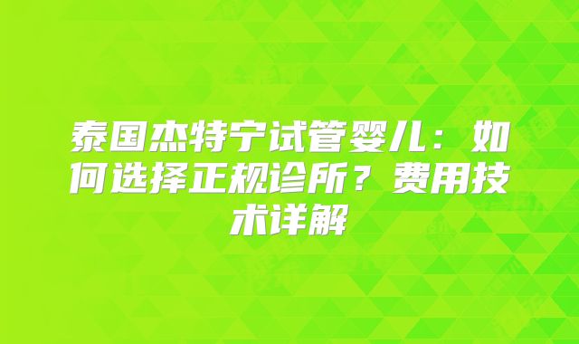 泰国杰特宁试管婴儿:如何选择正规诊所?费用技术详解