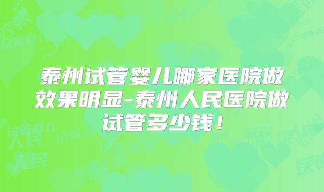 泰州试管婴儿哪家医院做效果明显-泰州人民医院做试管多少钱!