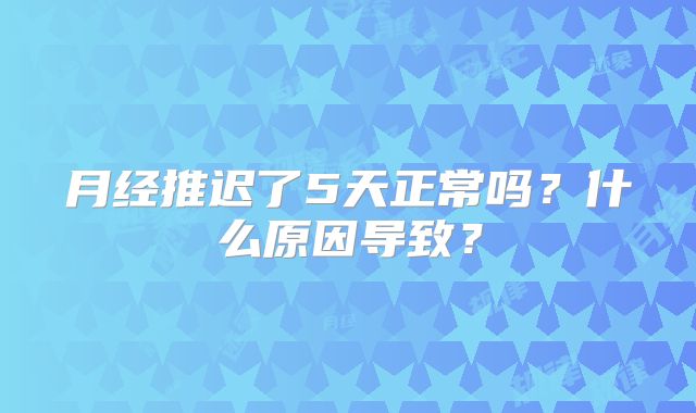 月经推迟了5天正常吗?什么原因导致?