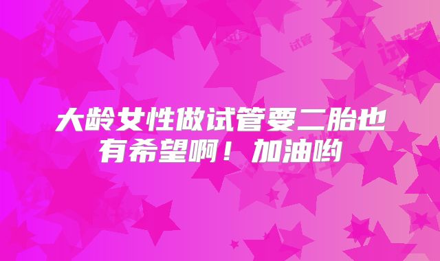 大龄女性做试管要二胎也有希望啊!加油哟