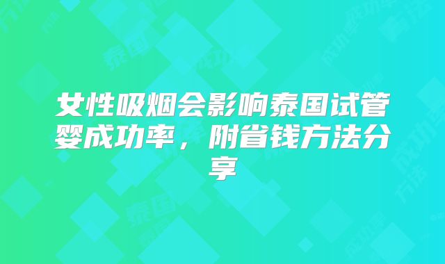 女性吸烟会影响泰国试管婴成功率,附省钱方法分享