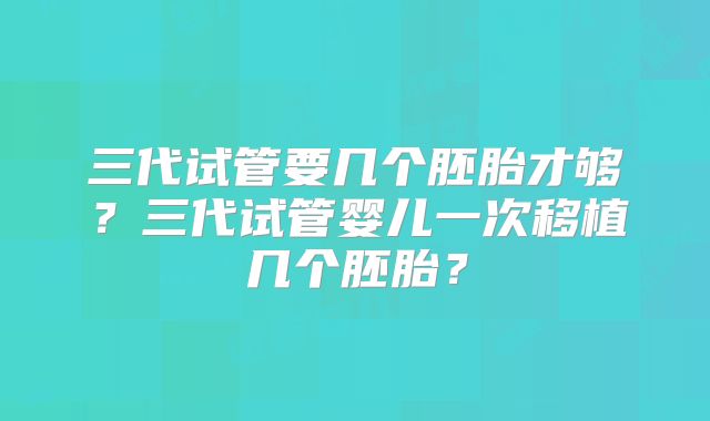 三代试管要几个胚胎才够？三代试管婴儿一次移植几个胚胎？