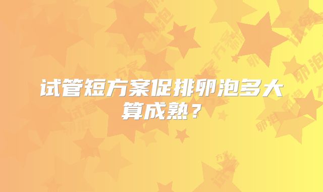 试管短方案促排卵泡多大算成熟？