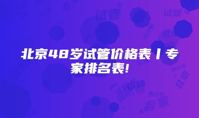北京48岁试管价格表丨专家排名表!