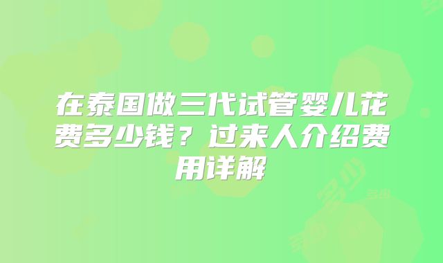 在泰国做三代试管婴儿花费多少钱?过来人介绍费用详解