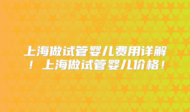 上海做试管婴儿费用详解！上海做试管婴儿价格！