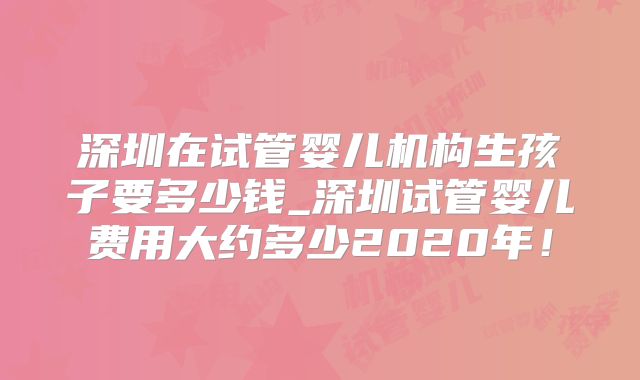 深圳在试管婴儿机构生孩子要多少钱_深圳试管婴儿费用大约多少2020年！