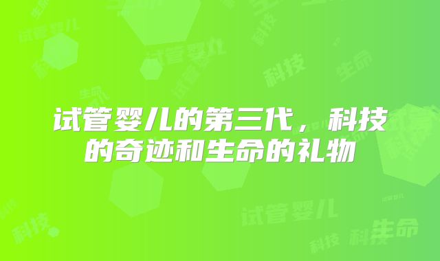 试管婴儿的第三代,科技的奇迹和生命的礼物