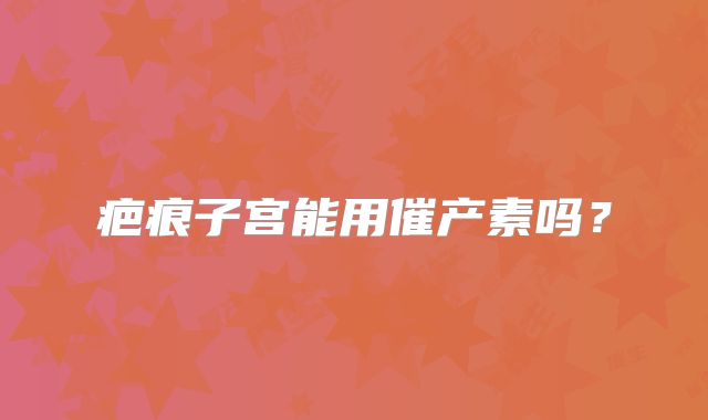 疤痕子宫能用催产素吗?
