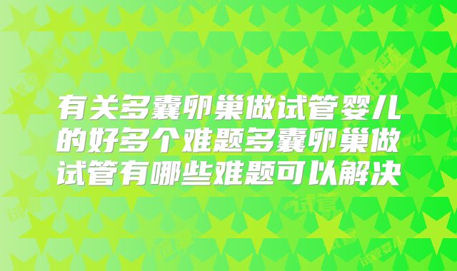 有关多囊卵巢做试管婴儿的好多个难题多囊卵巢做试管有哪些难题可以解决