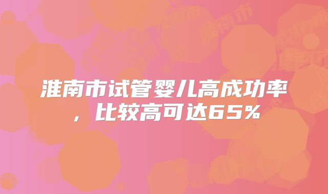 淮南市试管婴儿高成功率,比较高可达65%