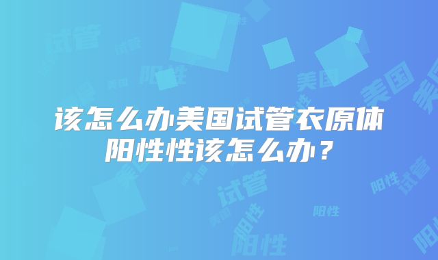 该怎么办美国试管衣原体阳性性该怎么办？