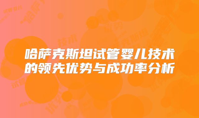 哈萨克斯坦试管婴儿技术的领先优势与成功率分析