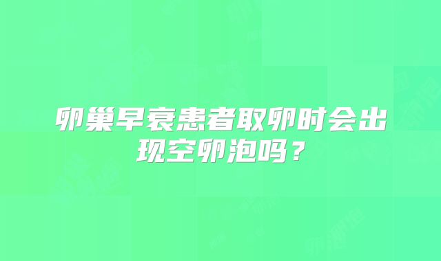 卵巢早衰患者取卵时会出现空卵泡吗?