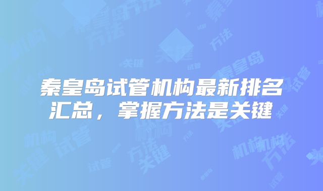 秦皇岛试管机构最新排名汇总,掌握方法是关键