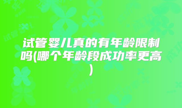 试管婴儿真的有年龄限制吗(哪个年龄段成功率更高)
