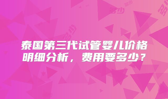 泰国第三代试管婴儿价格明细分析,费用要多少?