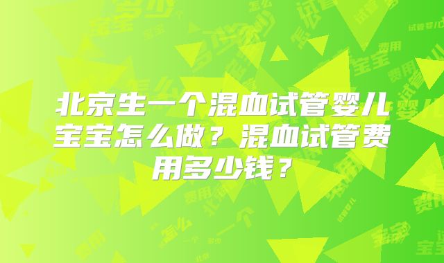 北京生一个混血试管婴儿宝宝怎么做？混血试管费用多少钱？