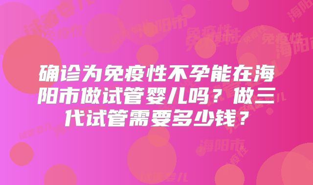 确诊为免疫性不孕能在海阳市做试管婴儿吗？做三代试管需要多少钱？
