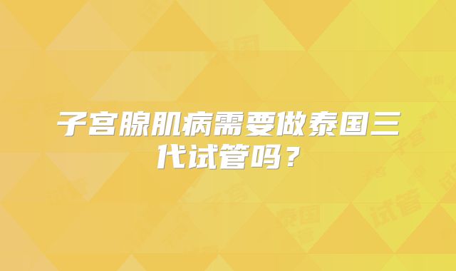 子宫腺肌病需要做泰国三代试管吗?