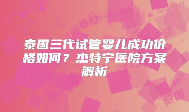 泰国三代试管婴儿成功价格如何?杰特宁医院方案解析