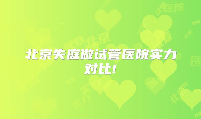 北京失庭做试管医院实力对比!