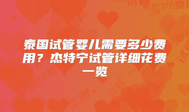 泰国试管婴儿需要多少费用?杰特宁试管详细花费一览
