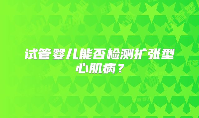 试管婴儿能否检测扩张型心肌病?